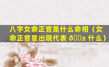 八字女命正官是什么命相（女命正官星出现代表 🐱 什么）